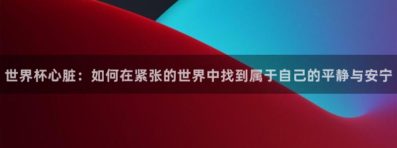 世界杯直播时间：世界杯心脏：如何在紧张的世界中找到属于自己的平静与安宁