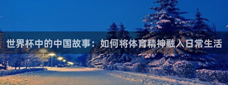 世预赛直播：世界杯中的中国故事：如何将体育精神融入日常生活