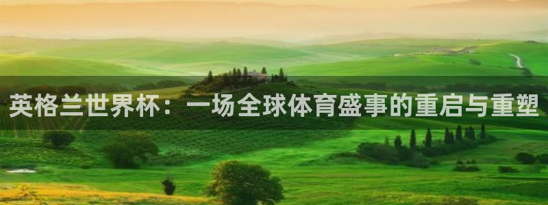 世界杯欧洲区赛程：英格兰世界杯：一场全球体育盛事的重启与重塑