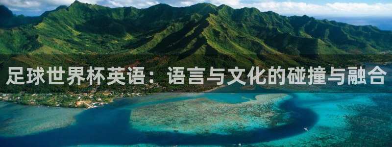 世界杯亚洲区预选赛赛程表：足球世界杯英语：语言与文化的碰撞与融合